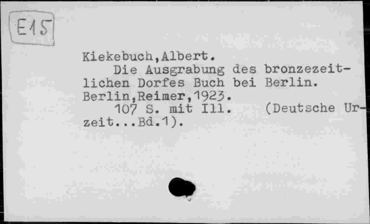 ﻿Kiekebuch,Albert.
Die Ausgrabung des bronzezeitlichen Dorfes Buch bei Berlin. Berlin,Reimer,1923.
IO? S. mit Ill. (Deutsche Urzeit. ..Bd.1).